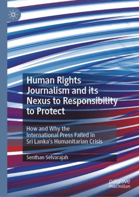 Human Rights Journalism and its Nexus to Responsibility to Protect : How and Why the International Press Failed in Sri Lanka's Humanitarian Crisis, EPUB eBook