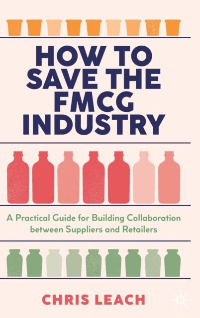 How to Save the FMCG Industry : A Practical Guide for Building Collaboration between Suppliers and Retailers, Hardback Book