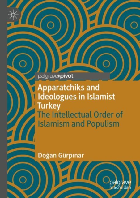 Apparatchiks and Ideologues in Islamist Turkey : The Intellectual Order of Islamism and Populism, Hardback Book