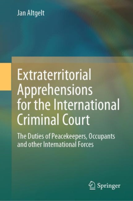 Extraterritorial Apprehensions for the International Criminal Court : The Duties of Peacekeepers, Occupants and other International Forces, EPUB eBook