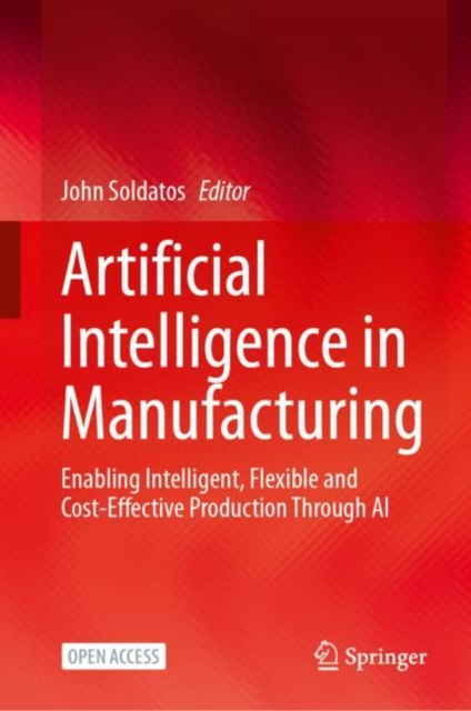 Artificial Intelligence in Manufacturing : Enabling Intelligent, Flexible and Cost-Effective Production Through AI, Hardback Book