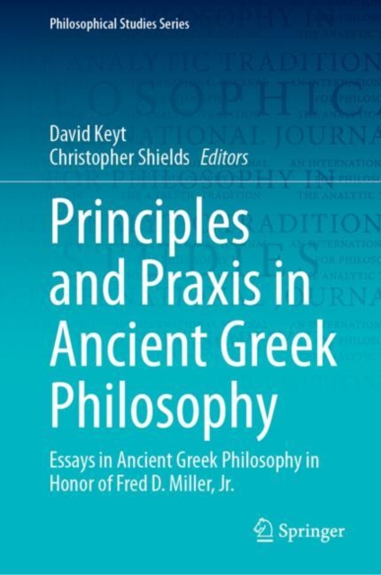 Principles and Praxis in Ancient Greek Philosophy : Essays in Ancient Greek Philosophy in Honor of Fred D. Miller, Jr., Hardback Book