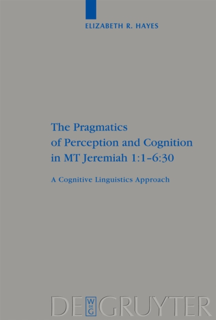 The Pragmatics of Perception and Cognition in MT Jeremiah 1:1-6:30 : A Cognitive Linguistics Approach, PDF eBook