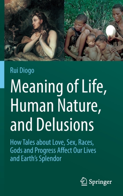 Meaning of Life, Human Nature, and Delusions : How Tales about Love, Sex, Races, Gods and Progress Affect Our Lives and Earth's Splendor, Hardback Book