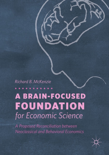 A Brain-Focused Foundation for Economic Science : A Proposed Reconciliation between Neoclassical and Behavioral Economics, EPUB eBook