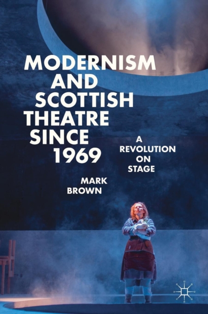 Modernism and Scottish Theatre since 1969 : A Revolution on Stage, Hardback Book