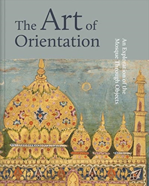 The Art of Orientation : An Exploration of the Mosque Through Objects, Hardback Book