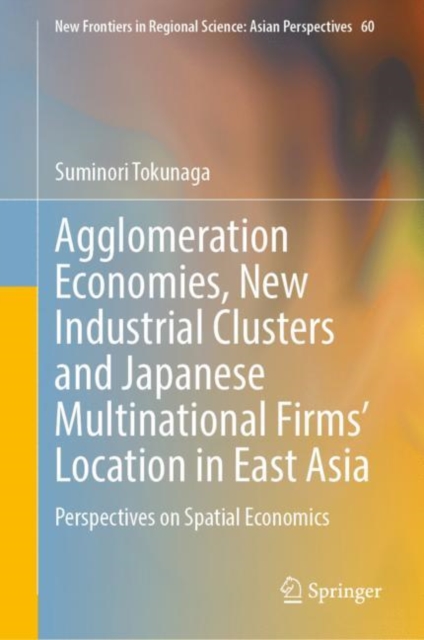 Agglomeration Economies, New Industrial Clusters and Japanese Multinational Firms’ Location in East Asia : Perspectives on Spatial Economics, Hardback Book