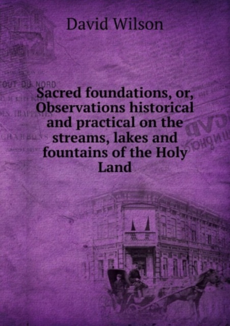 Sacred foundations : Or, Observations historical and practical on the streams, lakes and fountains of the Holy Land, Paperback Book