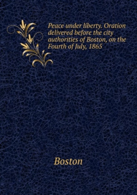 Peace under liberty. Oration delivered before the city authorities of Boston, on the Fourth of July, 1865, Paperback Book