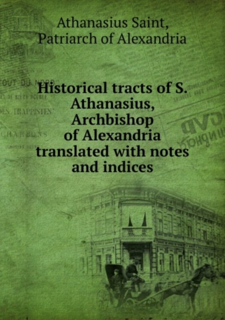 Historical tracts of S. Athanasius, Archbishop of Alexandria translated, Paperback Book