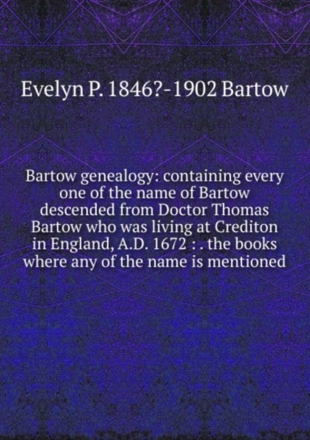 Bartow genealogy: containing every one of the name of Bartow descended from Doctor Thomas Bartow who was living at Crediton in England, A.D. 1672 : . the books where any of the name is mentioned, Paperback Book