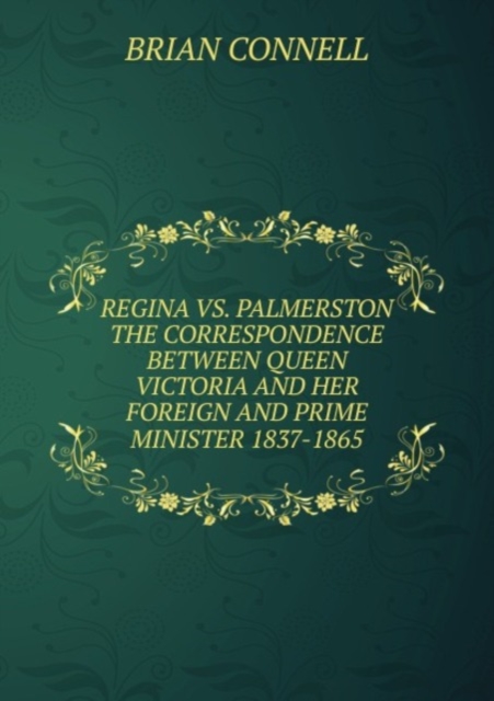 REGINA VS. PALMERSTON THE CORRESPONDENCE BETWEEN QUEEN VICTORIA AND HER FOREIGN AND PRIME MINISTER 1837-1865, Paperback Book