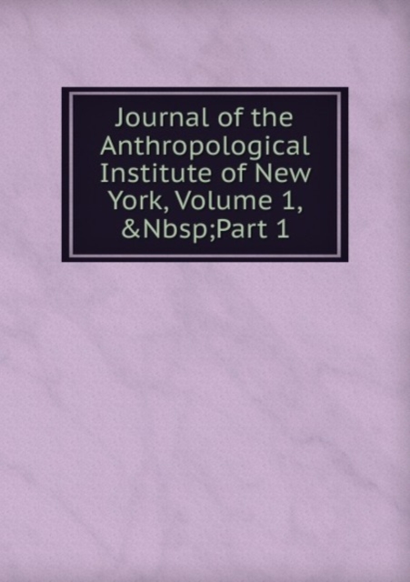 Journal of the Anthropological Institute of New York, Volume 1,&Nbsp;Part 1, Paperback Book