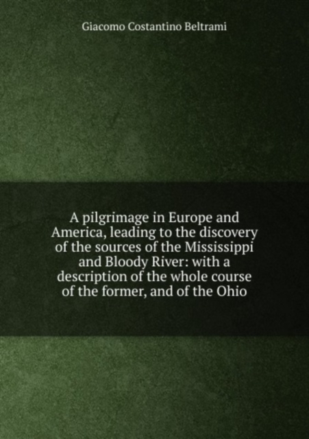 A pilgrimage in Europe and America, leading to the discovery of the sources of the Mississippi and Bloody River: with a description of the whole course of the former, and of the Ohio, Paperback Book