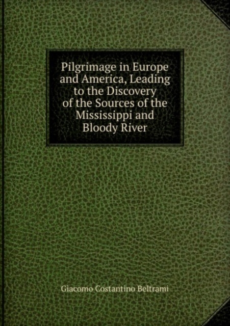 Pilgrimage in Europe and America, Leading to the Discovery of the Sources of the Mississippi and Bloody River, Paperback Book
