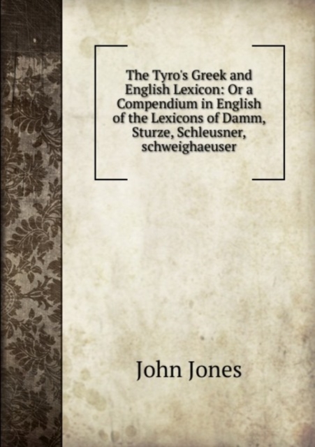 The Tyro's Greek and English Lexicon : Or a Compendium in English of the Celebrated Lexicons of Damm, Sturze, Schleusner, Schweighaeuser, Paperback Book