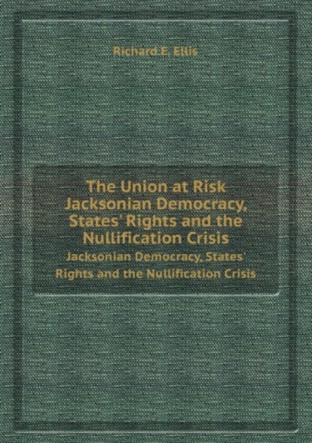 The Union at Risk : Jacksonian Democracy, States' Rights and the Nullification Crisis, Paperback Book