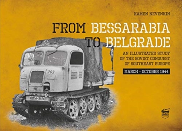 From Bessarabia to Belgrade : An Illustrated Study of the Soviet Conquest of Southeast Europe, March-October 1944, Hardback Book