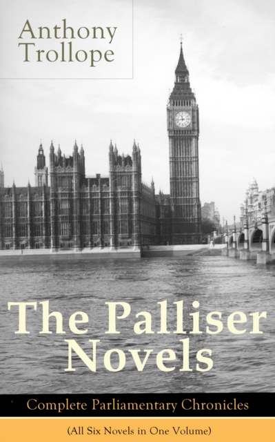 The Palliser Novels: Complete Parliamentary Chronicles (All Six Novels in One Volume) : Can You Forgive Her? + Phineas Finn + The Eustace Diamonds + Phineas Redux + The Prime Minister + The Duke's Chi, EPUB eBook