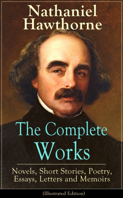 The Complete Works of Nathaniel Hawthorne: Novels, Short Stories, Poetry, Essays, Letters and Memoirs (Illustrated Edition) : The Scarlet Letter with its Adaptation, The House of the Seven Gables, The, EPUB eBook