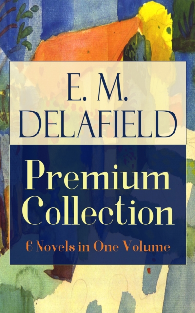 E. M. Delafield Premium Collection: 6 Novels in One Volume : Zella Sees Herself, The War Workers, Consequences, Tension, The Heel of Achilles & Humbug by the Prolific Author of The Diary of a Provinci, EPUB eBook