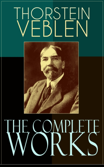 The Complete Works of Thorstein Veblen : Economics Books, Business Essays & Political Articles: The Theory of the Leisure Class, The Theory of Business Enterprise, The Higher Learning In America, The, EPUB eBook