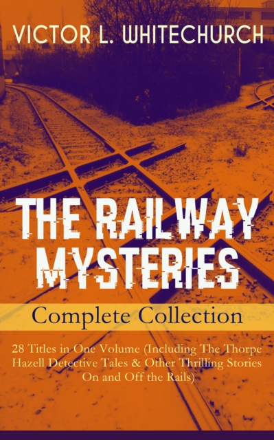 THE RAILWAY MYSTERIES - Complete Collection: 28 Titles in One Volume (Including The Thorpe Hazell Detective Tales & Other Thrilling Stories On and Off the Rails) : Peter Crane's Cigars, The Stolen Nec, EPUB eBook