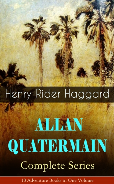 ALLAN QUATERMAIN - Complete Series: 18 Adventure Books in One Volume : All the Original Books Featuring the Adventurer Who Was a Template for the Character Indiana Jones: King Solomon's Mines, Maiwa's, EPUB eBook