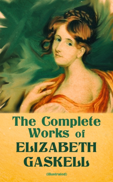 The Complete Works of Elizabeth Gaskell (Illustrated) : Novels, Short Stories, Novellas, Poetry & Essays, Including North and South, Mary Barton, Cranford, Ruth, Wives and Daughters, Round the Sofa, S, EPUB eBook