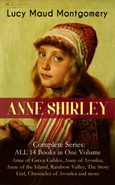 ANNE SHIRLEY Complete Series - ALL 14 Books in One Volume: Anne of Green Gables, Anne of Avonlea, Anne of the Island, Rainbow Valley, The Story Girl, Chronicles of Avonlea and more : Including the Mem, EPUB eBook