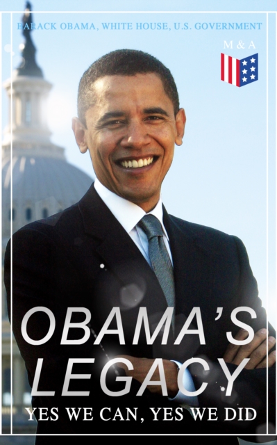 Obama's Legacy - Yes We Can, Yes We Did : Main Accomplishments & Projects, All Executive Orders, International Treaties, Inaugural Speeches and Farwell Address of the 44th President of the United Stat, EPUB eBook
