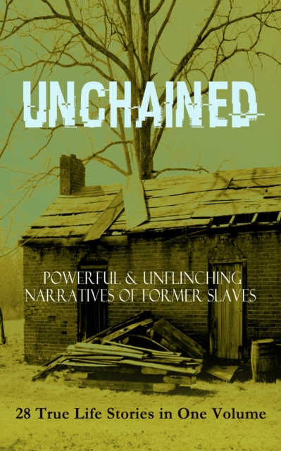 UNCHAINED - Powerful & Unflinching Narratives Of Former Slaves: 28 True Life Stories in One Volume : Including Hundreds of Documented Testimonies, Records on Living Conditions and Customs in the South, EPUB eBook