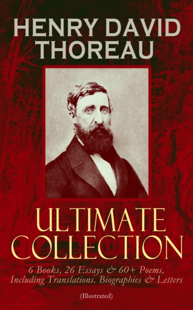 HENRY DAVID THOREAU - Ultimate Collection: 6 Books, 26 Essays & 60+ Poems, Including Translations. Biographies & Letters (Illustrated) : Walden, The Maine Woods, Cape Cod, A Yankee in Canada, Canoeing, EPUB eBook