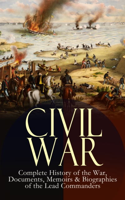 CIVIL WAR - Complete History of the War, Documents, Memoirs & Biographies of the Lead Commanders : Memoirs of Ulysses S. Grant & William T. Sherman, Biographies of Abraham Lincoln, Jefferson Davis & R, EPUB eBook