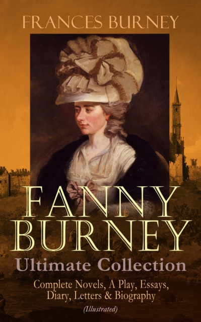 FANNY BURNEY Ultimate Collection: Complete Novels, A Play, Essays, Diary, Letters & Biography (Illustrated) : Evelina, Cecilia, Camilla, The Wanderer, The Witlings, Brief Reflections Relative to the F, EPUB eBook