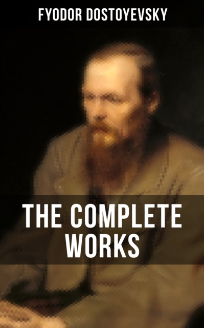 THE COMPLETE WORKS OF FYODOR DOSTOYEVSKY : Novels, Short Stories & Autobiographical Writings (Crime and Punishment, The Idiot, Notes from Underground, The Brothers Karamazov...), EPUB eBook