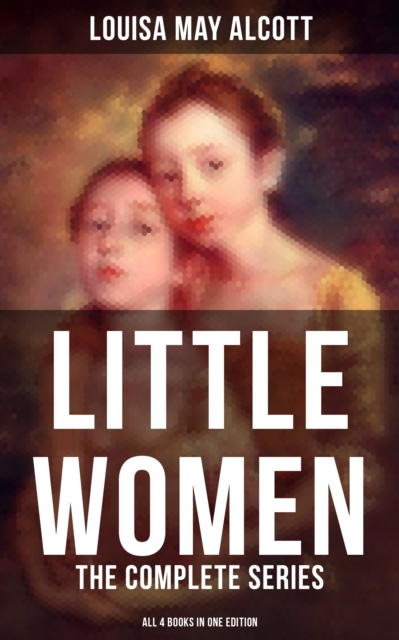 LITTLE WOMEN: The Complete Series (All 4 Books in One Edition) : Little Women, Good Wives, Little Men & Jo's Boys, EPUB eBook