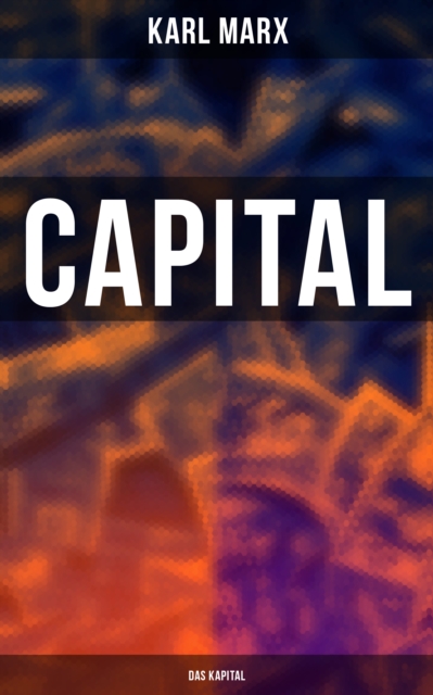Capital (Das Kapital) : Vol. 1-3: Complete Edition - Including The Communist Manifesto, Wage-Labour and Capital, & Wages, Price and Profit, EPUB eBook