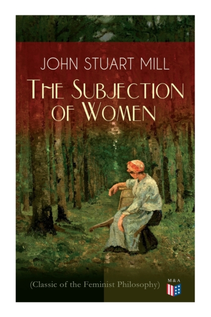 The Subjection of Women (Classic of the Feminist Philosophy) : Women's Suffrage - Utilitarian Feminism: Liberty for Women as Well as Menm, Liberty to Govern Their Own Affairs, Promotion of Emancipatio, Paperback / softback Book