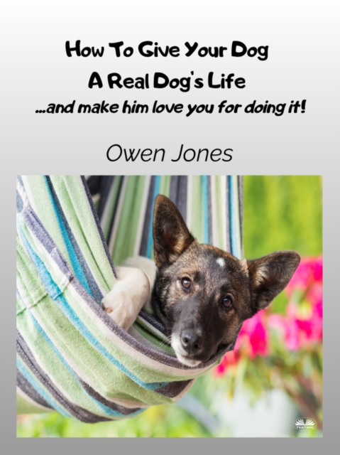 How To Give Your Dog A Real Dog's Life : ...and Make Him Love You For It!, EPUB eBook