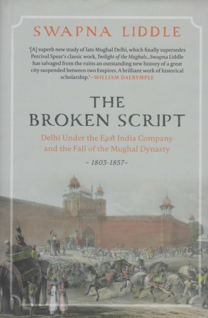 The Broken Script : Delhi under the East India Company and the fall of the Mughal Dynasty 1803-1857, Hardback Book