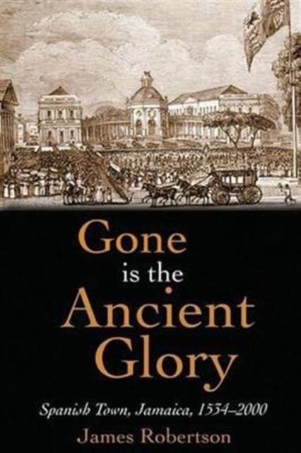Gone is the Ancient Glory : Spanish Town Jamaica 1534-2000, Hardback Book