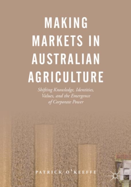 Making Markets in Australian Agriculture : Shifting Knowledge, Identities, Values, and the Emergence of Corporate Power, EPUB eBook