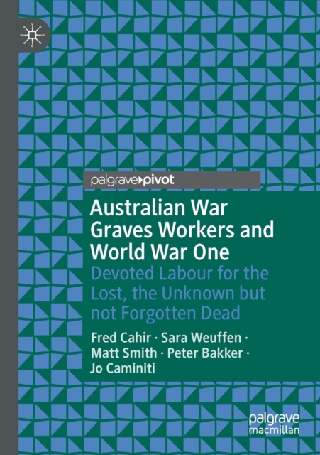 Australian War Graves Workers and World War One : Devoted Labour for the Lost, the Unknown but not Forgotten Dead, Paperback / softback Book