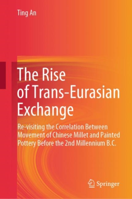 The Rise of Trans-Eurasian Exchange : Re-visiting the Correlation Between Movement of Chinese Millet and Painted Pottery Before the 2nd Millennium B.C., EPUB eBook