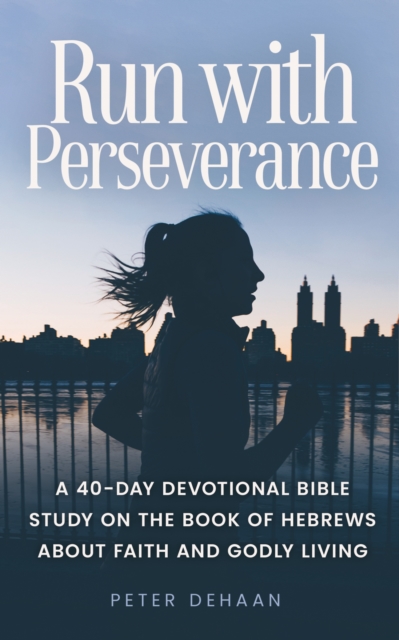 Run with Perseverance : A 40-Day Devotional Bible Study on the Book of Hebrews about Faith and Godly Living, EPUB eBook