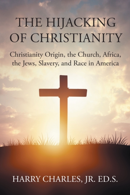 The Hijacking of Christianity : Christianity Origin, the Church, Africa, the Jews, Slavery, and Race in America, EPUB eBook