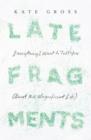 Late Fragments : Everything I Want to Tell You (About This Magnificent Life) - eBook