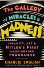 The Gallery of Miracles and Madness : Insanity, Art and Hitler’s First Mass-Murder Programme - Book